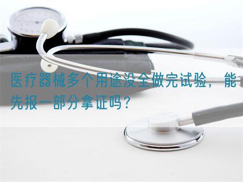 醫(yī)療器械多個(gè)用途沒全做完試驗(yàn)，能先報(bào)一部分拿證嗎？
