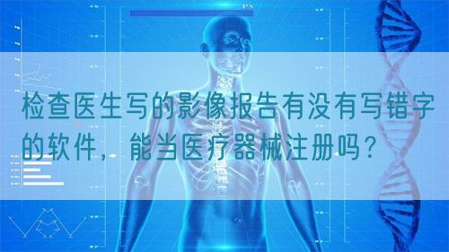 檢查醫(yī)生寫的影像報告有沒有寫錯字的軟件，能當醫(yī)療器械注冊嗎？(圖1)