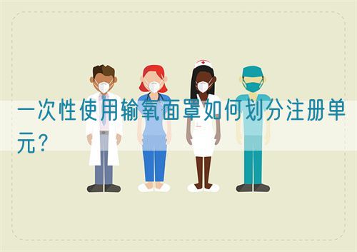 一次性使用輸氧面罩如何劃分注冊(cè)單元？(圖1)