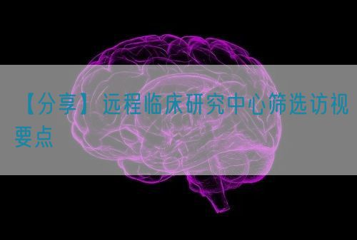 【分享】遠(yuǎn)程臨床研究中心篩選訪視要點(圖1)