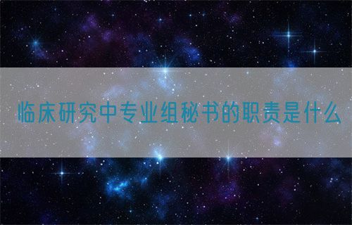 臨床研究中專業(yè)組秘書的職責(zé)是什么(圖1)