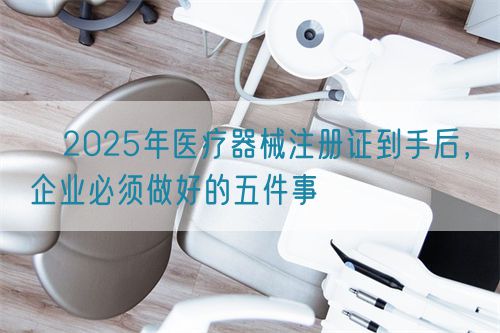 ?2025年醫(yī)療器械注冊(cè)證到手后，企業(yè)必須做好的五件事?(圖1)