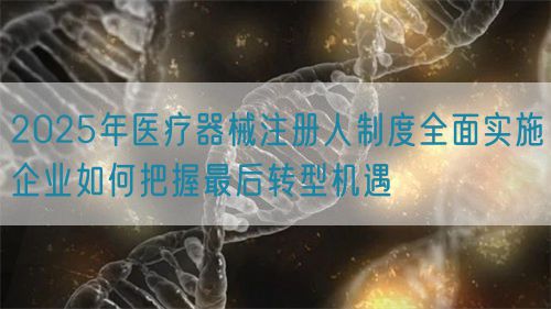 2025年醫(yī)療器械注冊人制度全面實施企業(yè)如何把握最后轉(zhuǎn)型機(jī)遇(圖1)