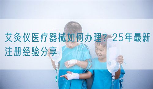 艾灸儀醫(yī)療器械如何辦理？25年最新注冊經(jīng)驗分享(圖1)