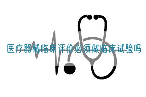 醫(yī)療器械臨床評價(jià)必須做臨床試驗(yàn)嗎?(圖1)