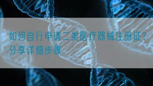 如何自行申請二類醫(yī)療器械注冊證？分享詳細步驟(圖1)