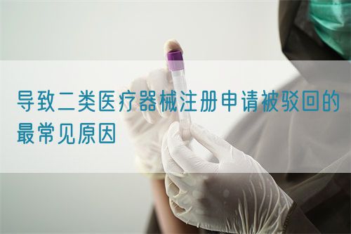 導致二類醫(yī)療器械注冊申請被駁回的最常見原因(圖1)