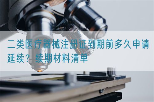 二類醫(yī)療器械注冊(cè)證到期前多久申請(qǐng)延續(xù)？續(xù)期材料清單(圖1)