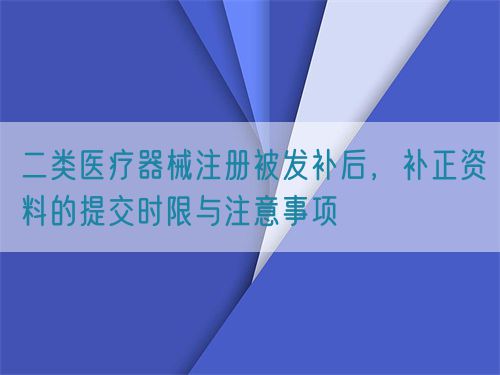二類(lèi)醫(yī)療器械注冊(cè)被發(fā)補(bǔ)后，補(bǔ)正資料的提交時(shí)限與注意事項(xiàng)(圖1)