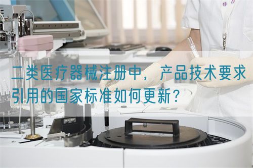 二類醫(yī)療器械注冊中，產(chǎn)品技術(shù)要求引用的國家標(biāo)準(zhǔn)如何更新？(圖1)